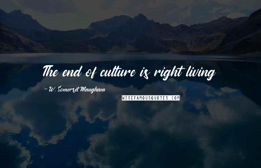 W. Somerset Maugham Quotes: The end of culture is right living