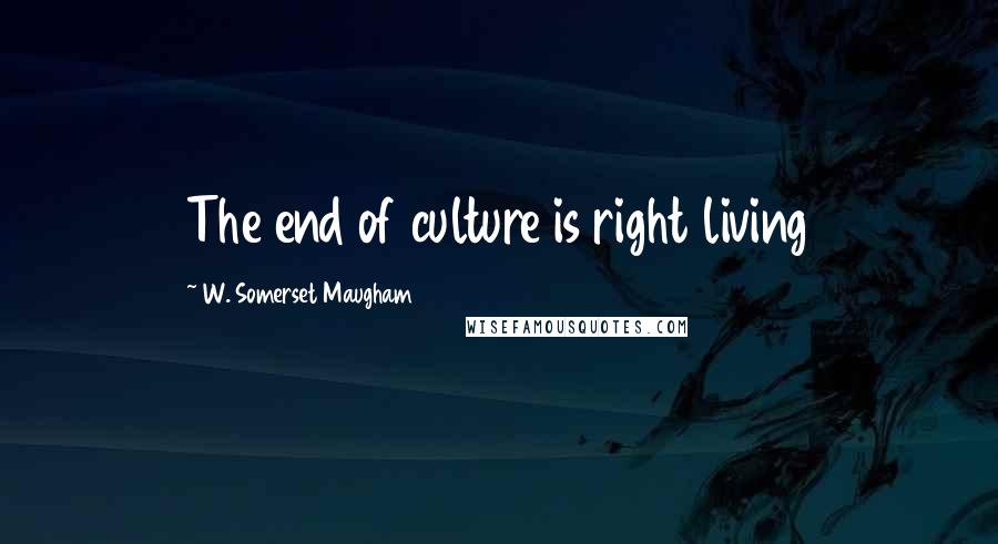 W. Somerset Maugham Quotes: The end of culture is right living