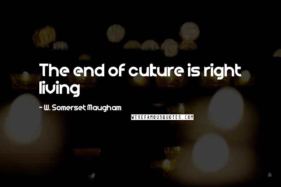 W. Somerset Maugham Quotes: The end of culture is right living