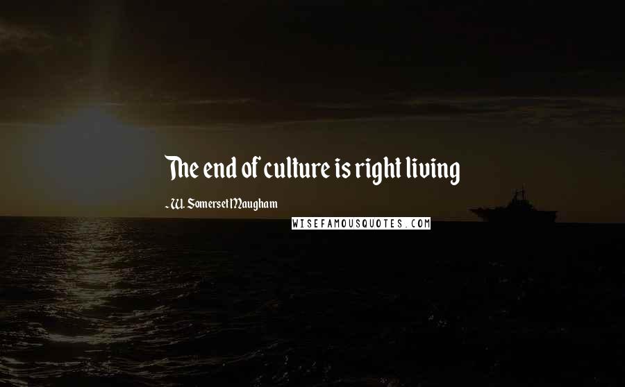 W. Somerset Maugham Quotes: The end of culture is right living