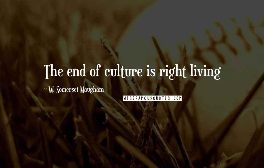 W. Somerset Maugham Quotes: The end of culture is right living