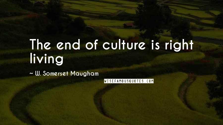 W. Somerset Maugham Quotes: The end of culture is right living