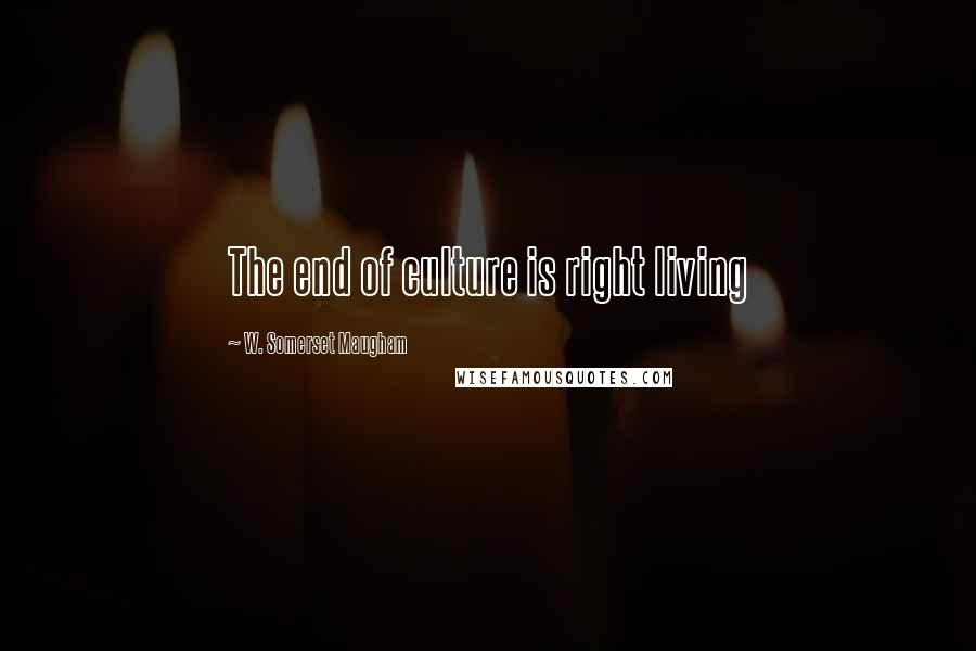 W. Somerset Maugham Quotes: The end of culture is right living
