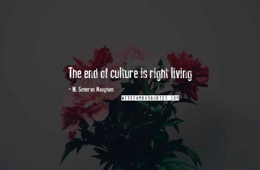 W. Somerset Maugham Quotes: The end of culture is right living