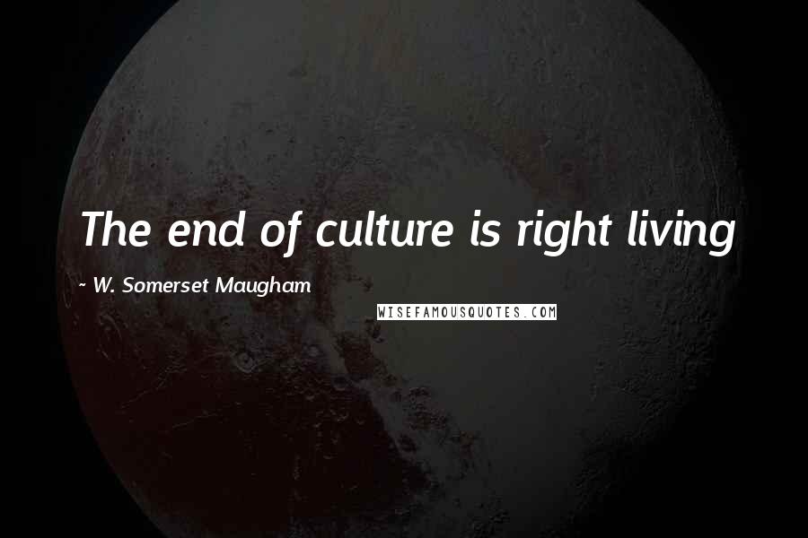 W. Somerset Maugham Quotes: The end of culture is right living