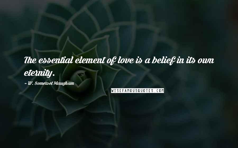 W. Somerset Maugham Quotes: The essential element of love is a belief in its own eternity.