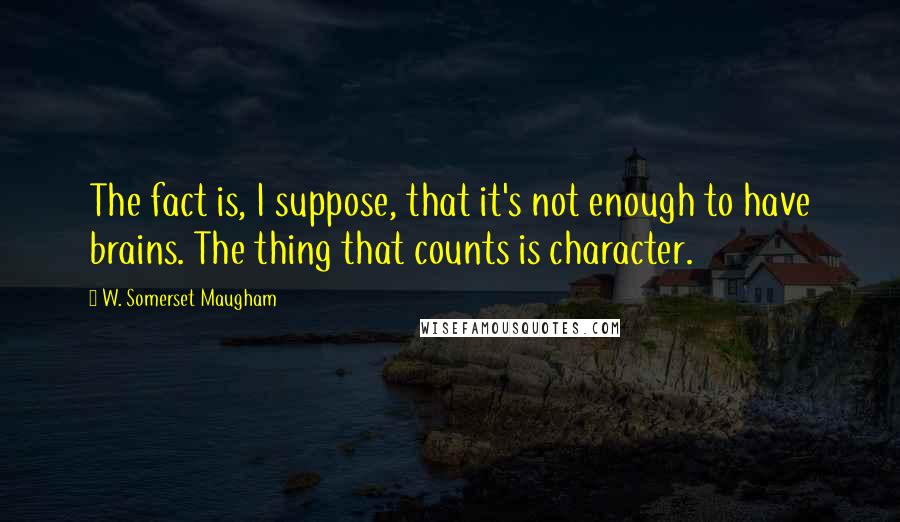 W. Somerset Maugham Quotes: The fact is, I suppose, that it's not enough to have brains. The thing that counts is character.