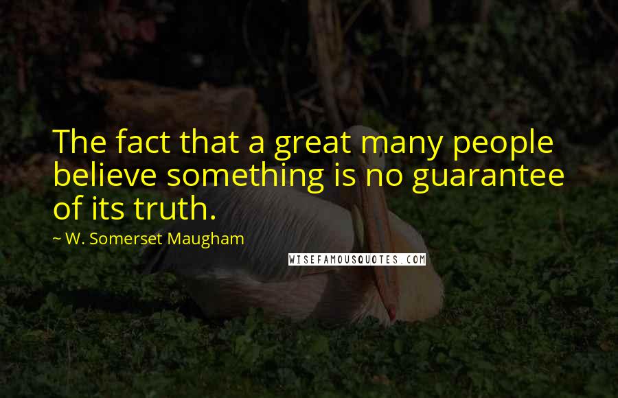 W. Somerset Maugham Quotes: The fact that a great many people believe something is no guarantee of its truth.