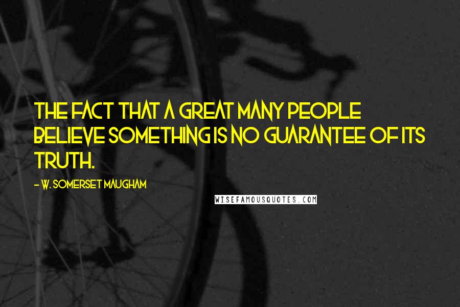 W. Somerset Maugham Quotes: The fact that a great many people believe something is no guarantee of its truth.
