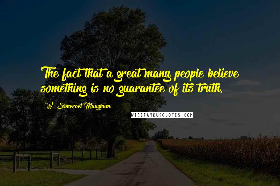 W. Somerset Maugham Quotes: The fact that a great many people believe something is no guarantee of its truth.