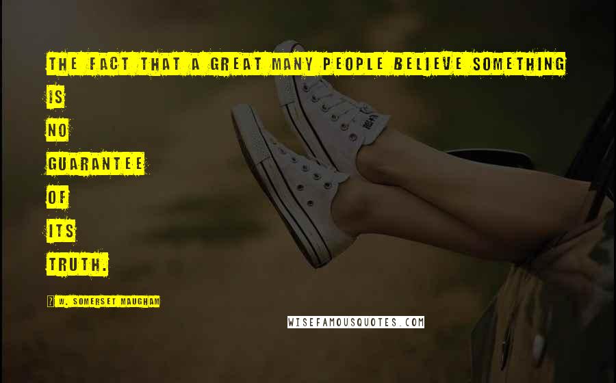 W. Somerset Maugham Quotes: The fact that a great many people believe something is no guarantee of its truth.