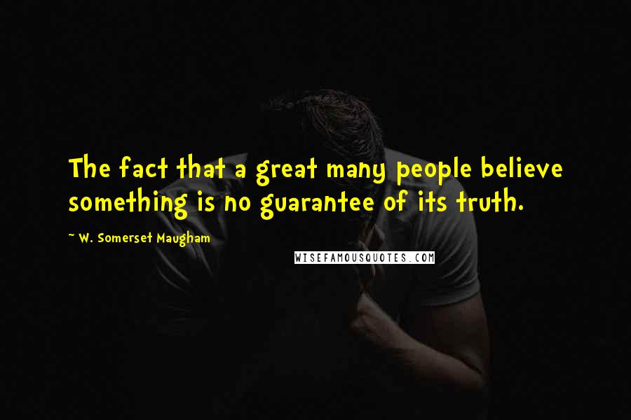 W. Somerset Maugham Quotes: The fact that a great many people believe something is no guarantee of its truth.