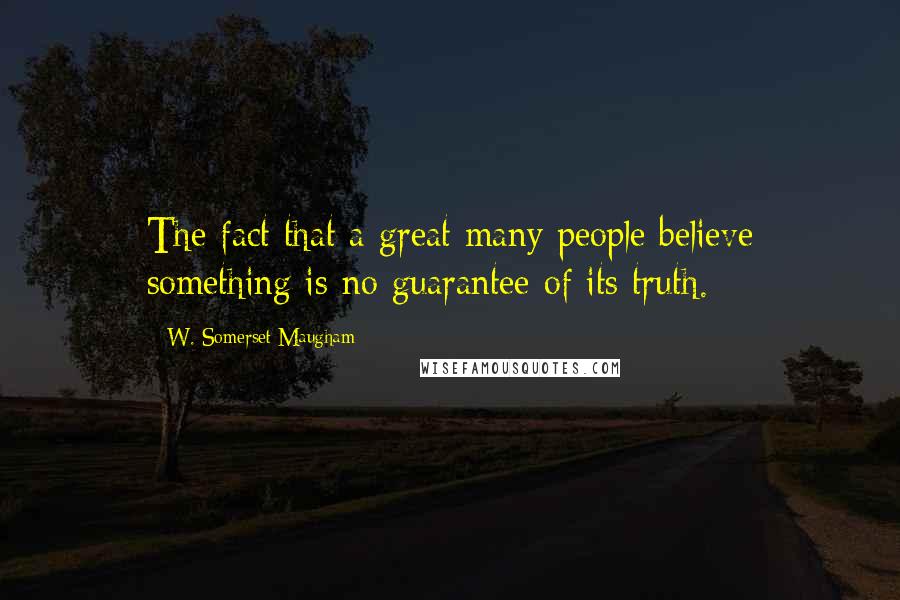 W. Somerset Maugham Quotes: The fact that a great many people believe something is no guarantee of its truth.