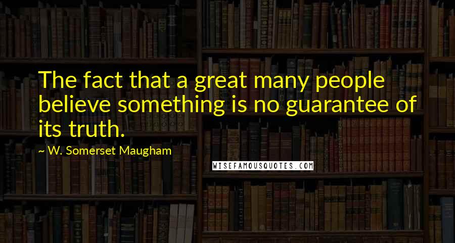 W. Somerset Maugham Quotes: The fact that a great many people believe something is no guarantee of its truth.