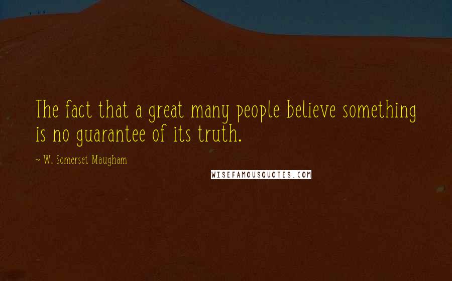 W. Somerset Maugham Quotes: The fact that a great many people believe something is no guarantee of its truth.
