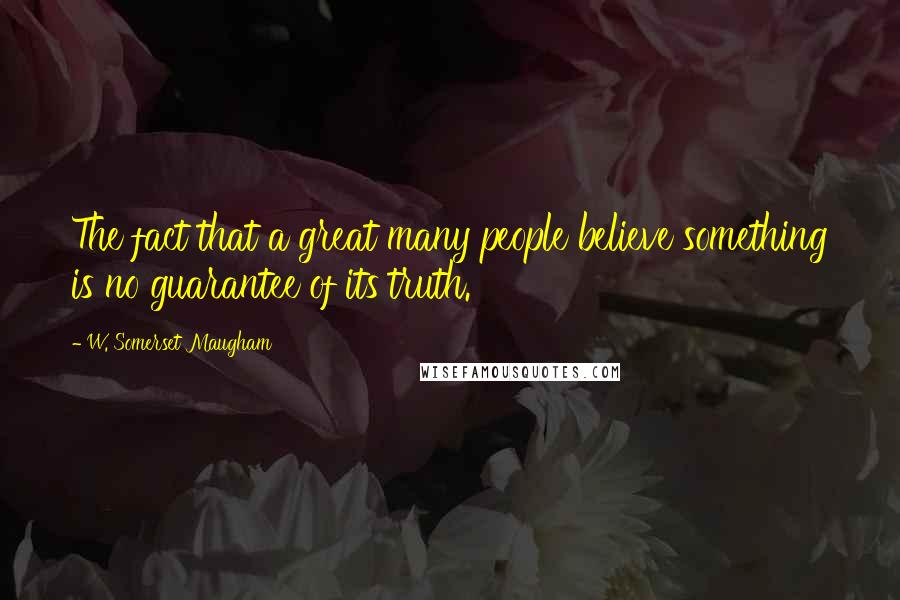 W. Somerset Maugham Quotes: The fact that a great many people believe something is no guarantee of its truth.