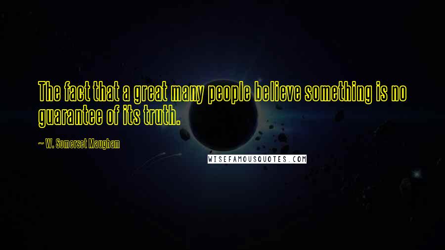 W. Somerset Maugham Quotes: The fact that a great many people believe something is no guarantee of its truth.