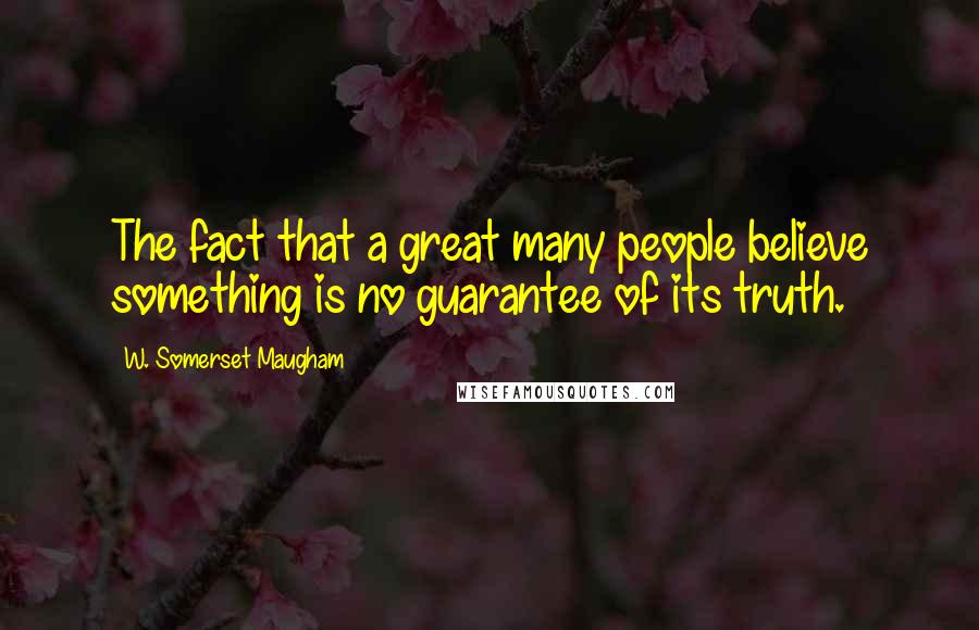 W. Somerset Maugham Quotes: The fact that a great many people believe something is no guarantee of its truth.