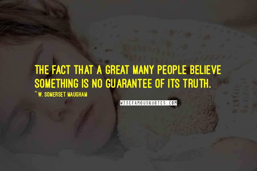 W. Somerset Maugham Quotes: The fact that a great many people believe something is no guarantee of its truth.