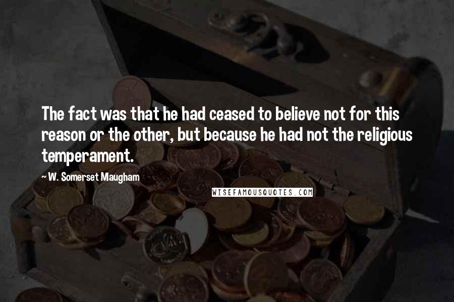 W. Somerset Maugham Quotes: The fact was that he had ceased to believe not for this reason or the other, but because he had not the religious temperament.