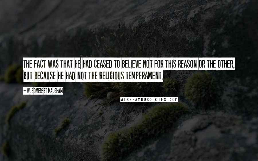 W. Somerset Maugham Quotes: The fact was that he had ceased to believe not for this reason or the other, but because he had not the religious temperament.