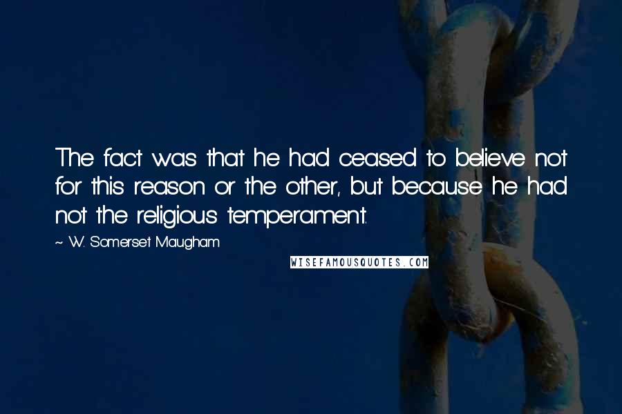 W. Somerset Maugham Quotes: The fact was that he had ceased to believe not for this reason or the other, but because he had not the religious temperament.