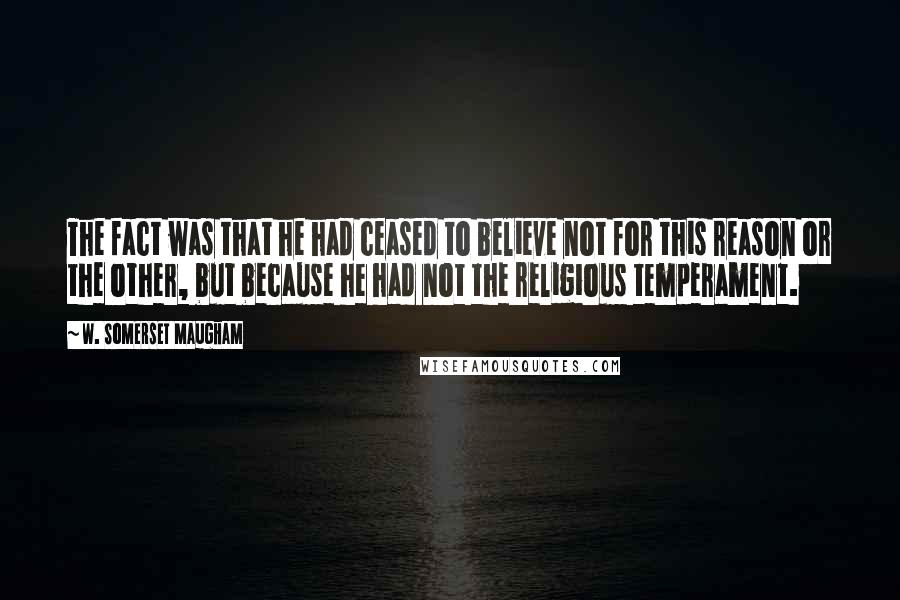 W. Somerset Maugham Quotes: The fact was that he had ceased to believe not for this reason or the other, but because he had not the religious temperament.