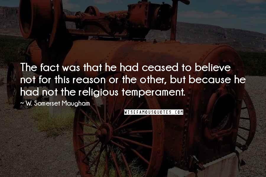 W. Somerset Maugham Quotes: The fact was that he had ceased to believe not for this reason or the other, but because he had not the religious temperament.