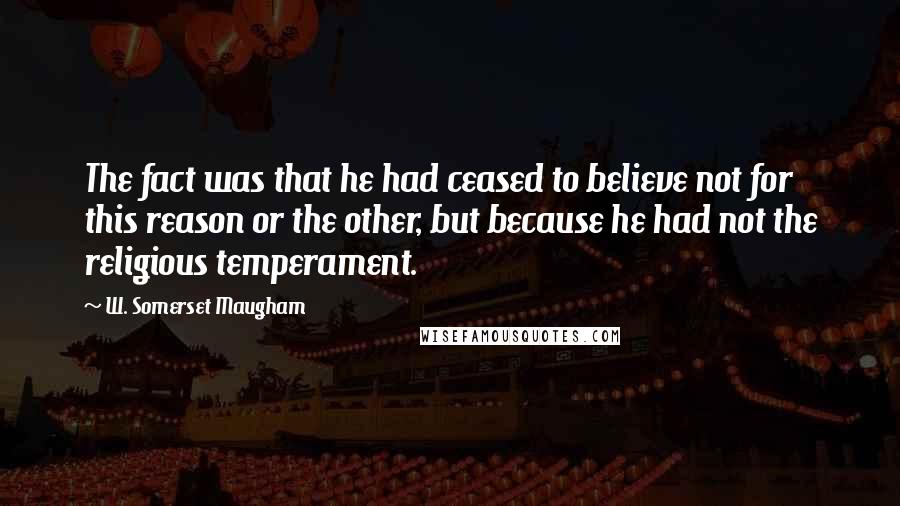 W. Somerset Maugham Quotes: The fact was that he had ceased to believe not for this reason or the other, but because he had not the religious temperament.