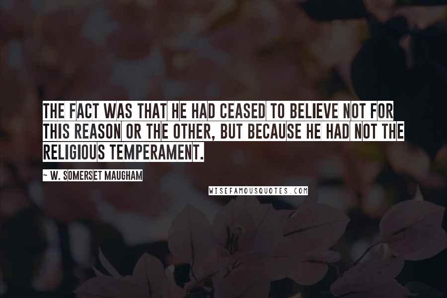 W. Somerset Maugham Quotes: The fact was that he had ceased to believe not for this reason or the other, but because he had not the religious temperament.