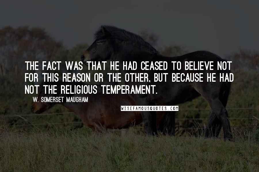 W. Somerset Maugham Quotes: The fact was that he had ceased to believe not for this reason or the other, but because he had not the religious temperament.