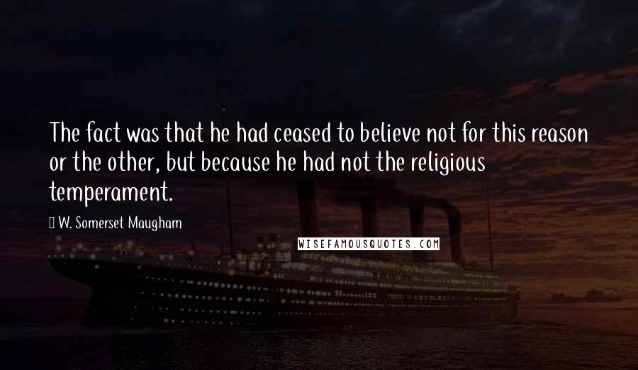 W. Somerset Maugham Quotes: The fact was that he had ceased to believe not for this reason or the other, but because he had not the religious temperament.