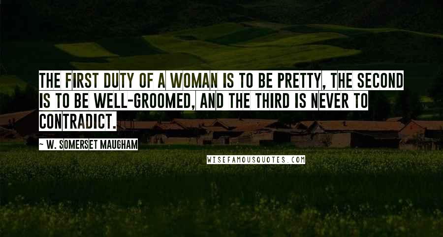 W. Somerset Maugham Quotes: The first duty of a woman is to be pretty, the second is to be well-groomed, and the third is never to contradict.