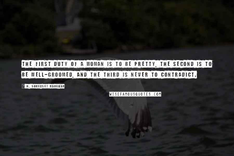 W. Somerset Maugham Quotes: The first duty of a woman is to be pretty, the second is to be well-groomed, and the third is never to contradict.