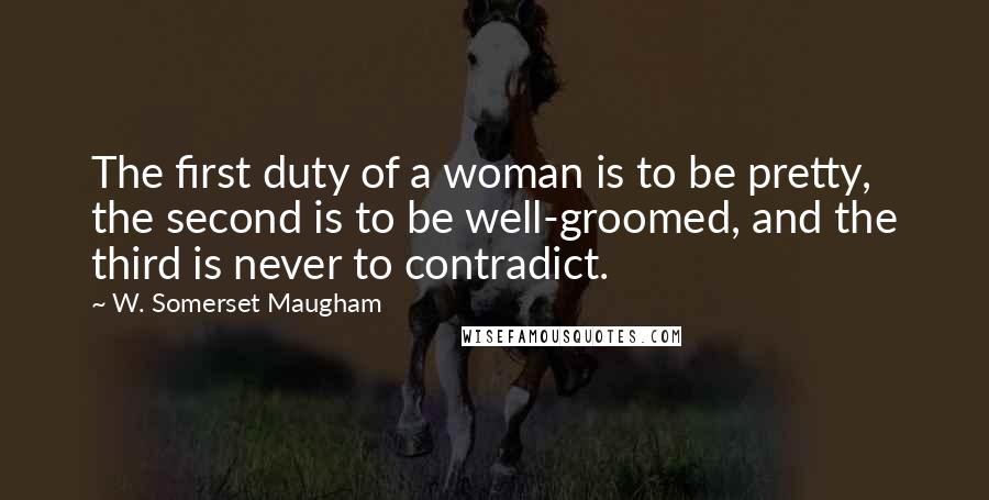 W. Somerset Maugham Quotes: The first duty of a woman is to be pretty, the second is to be well-groomed, and the third is never to contradict.