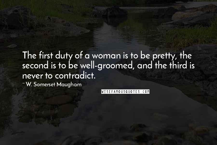 W. Somerset Maugham Quotes: The first duty of a woman is to be pretty, the second is to be well-groomed, and the third is never to contradict.