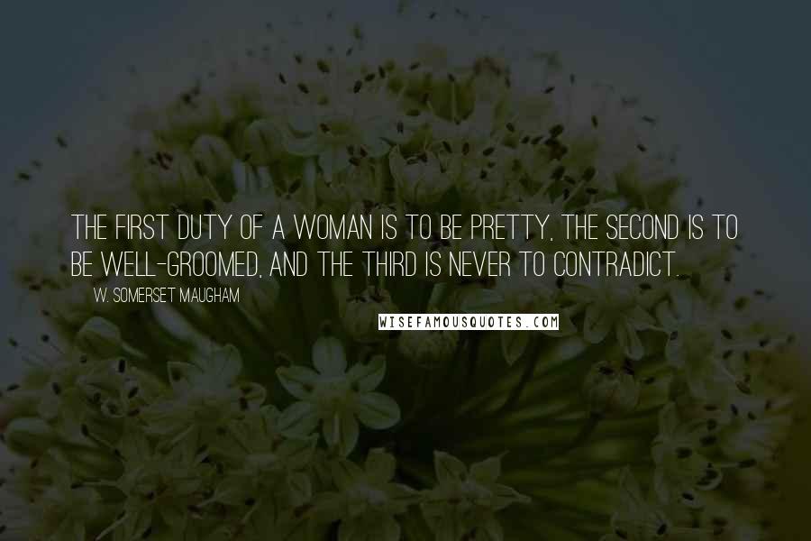 W. Somerset Maugham Quotes: The first duty of a woman is to be pretty, the second is to be well-groomed, and the third is never to contradict.