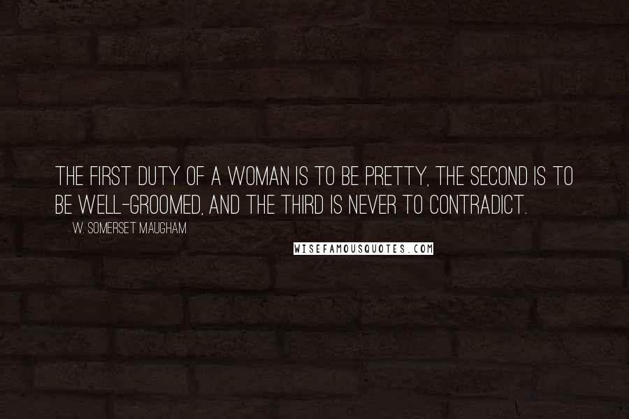 W. Somerset Maugham Quotes: The first duty of a woman is to be pretty, the second is to be well-groomed, and the third is never to contradict.