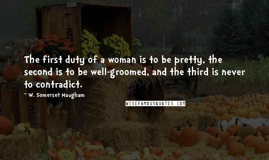 W. Somerset Maugham Quotes: The first duty of a woman is to be pretty, the second is to be well-groomed, and the third is never to contradict.