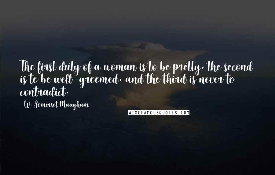 W. Somerset Maugham Quotes: The first duty of a woman is to be pretty, the second is to be well-groomed, and the third is never to contradict.