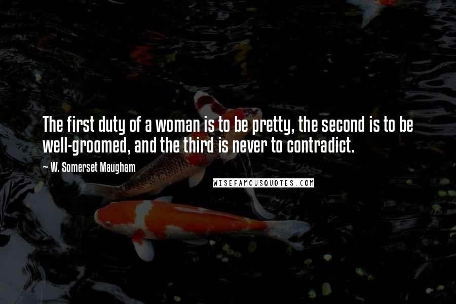 W. Somerset Maugham Quotes: The first duty of a woman is to be pretty, the second is to be well-groomed, and the third is never to contradict.