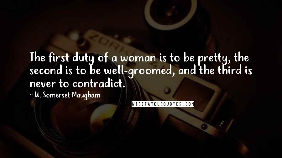 W. Somerset Maugham Quotes: The first duty of a woman is to be pretty, the second is to be well-groomed, and the third is never to contradict.