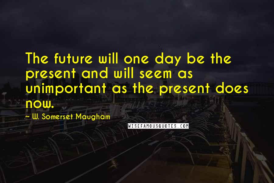 W. Somerset Maugham Quotes: The future will one day be the present and will seem as unimportant as the present does now.