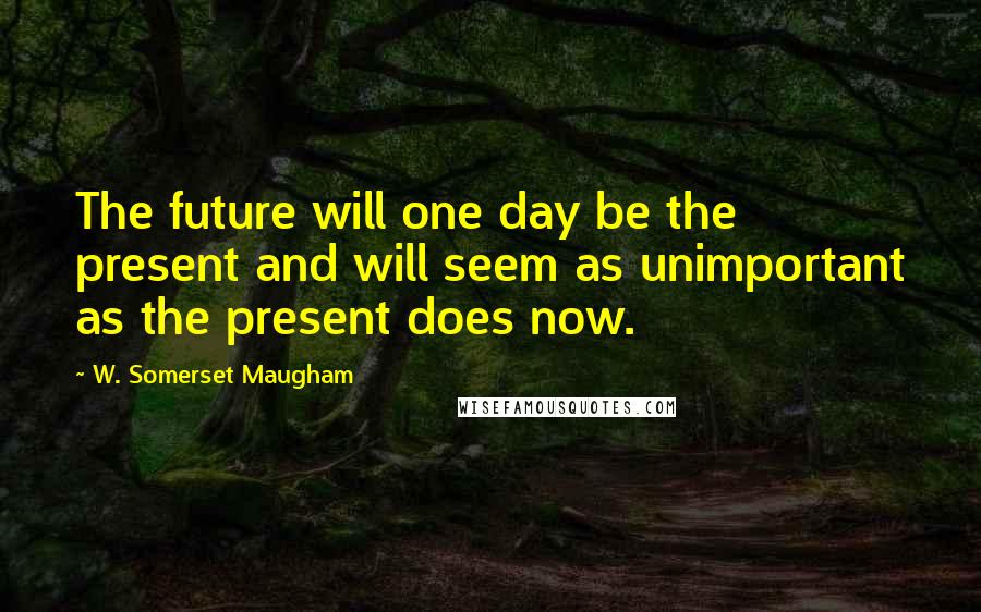 W. Somerset Maugham Quotes: The future will one day be the present and will seem as unimportant as the present does now.