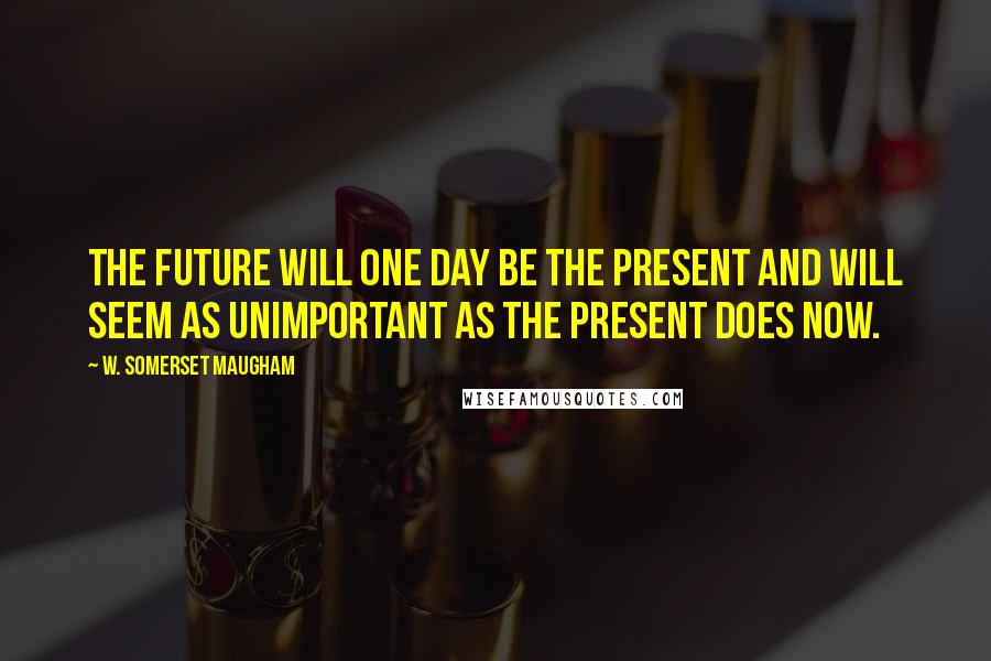W. Somerset Maugham Quotes: The future will one day be the present and will seem as unimportant as the present does now.