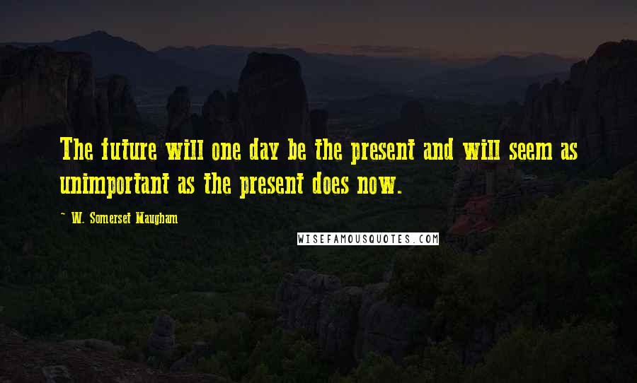 W. Somerset Maugham Quotes: The future will one day be the present and will seem as unimportant as the present does now.