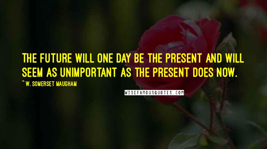 W. Somerset Maugham Quotes: The future will one day be the present and will seem as unimportant as the present does now.