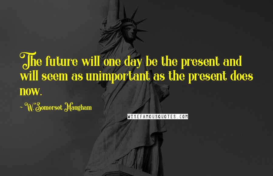W. Somerset Maugham Quotes: The future will one day be the present and will seem as unimportant as the present does now.