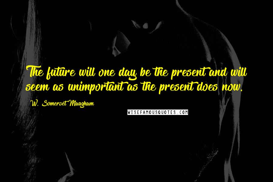 W. Somerset Maugham Quotes: The future will one day be the present and will seem as unimportant as the present does now.