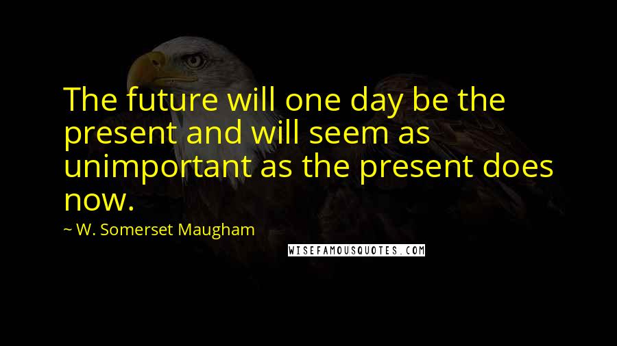W. Somerset Maugham Quotes: The future will one day be the present and will seem as unimportant as the present does now.